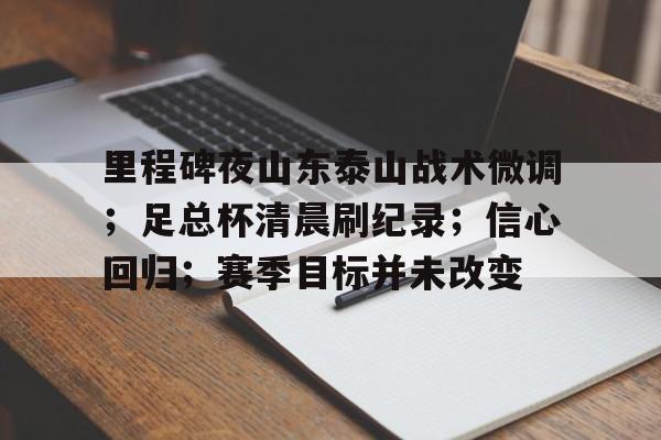 里程碑夜山东泰山战术微调;足总杯清晨刷纪录;信心回归;赛季目标并未改变的简单介绍 里程碑夜山东泰山战术微调;足总杯清晨刷纪录;信心回归;赛季目标并未改变的简单介绍
