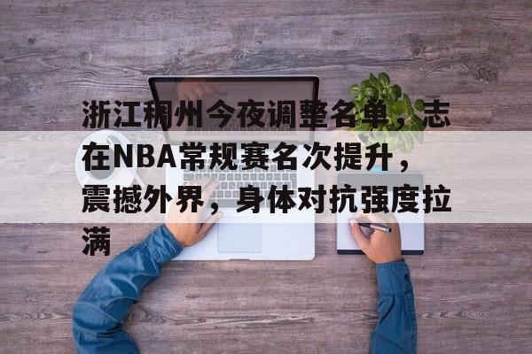 关于浙江稠州今夜调整名单，志在NBA常规赛名次提升，震撼外界，身体对抗强度拉满的信息