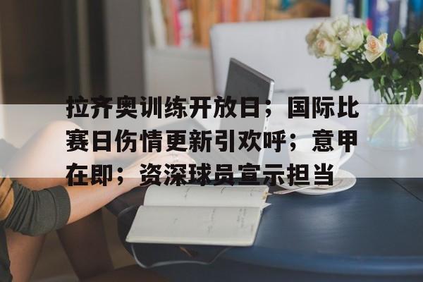 拉齐奥训练开放日;国际比赛日伤情更新引欢呼;意甲在即;资深球员宣示担当的简单介绍 拉齐奥训练开放日;国际比赛日伤情更新引欢呼;意甲在即;资深球员宣示担当的简单介绍