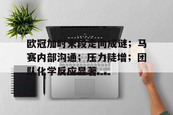 包含欧冠加时末段走向成谜；马赛内部沟通；压力陡增；团队化学反应显著的词条
