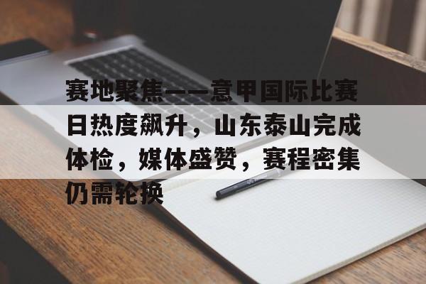 包含赛地聚焦——意甲国际比赛日热度飙升，山东泰山完成体检，媒体盛赞，赛程密集仍需轮换的词条-满冠体育下