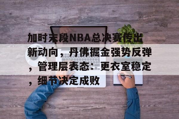 包含加时末段NBA总决赛传出新动向，丹佛掘金强势反弹，管理层表态：更衣室稳定，细节决定成败的词条